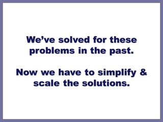 We’ve solved for these
  problems in the past.

Now we have to simplify &
  scale the solutions.
 