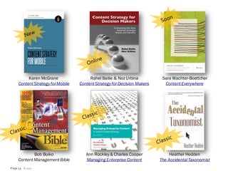 Karen McGrane                 Rahel Bailie & Noz Urbina          Sara Wachter-Boettcher
     Content Strategy for Mobile   Content Strategy for Decision Makers     Content Everywhere




             Bob Boiko                Ann Rockley & Charles Cooper             Heather Hedden
     Content Management Bible         Managing Enterprise Content         The Accidental Taxonomist
Page 43 © 2012
 