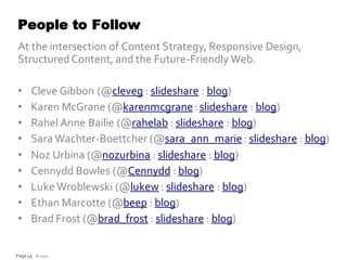 People to Follow
At the intersection of Content Strategy, Responsive Design,
Structured Content, and the Future-Friendly Web.

•     Cleve Gibbon (@cleveg : slideshare : blog)
•     Karen McGrane (@karenmcgrane : slideshare : blog)
•     Rahel Anne Bailie (@rahelab : slideshare : blog)
•     Sara Wachter-Boettcher (@sara_ann_marie : slideshare : blog)
•     Noz Urbina (@nozurbina : slideshare : blog)
•     Cennydd Bowles (@Cennydd : blog)
•     Luke Wroblewski (@lukew : slideshare : blog)
•     Ethan Marcotte (@beep : blog)
•     Brad Frost (@brad_frost : slideshare : blog)


Page 45 © 2012
 