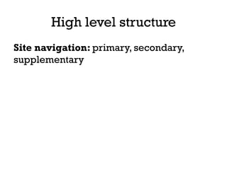 High level structure
Site navigation: primary, secondary,
supplementary
 