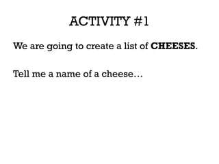 ACTIVITY #1
We are going to create a list of CHEESES.
Tell me a name of a cheese…
 