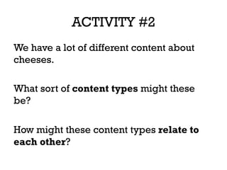 ACTIVITY #2
We have a lot of different content about
cheeses.
What sort of content types might these
be?
How might these content types relate to
each other?
 