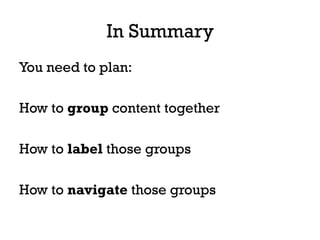 In Summary
You need to plan:
How to group content together
How to label those groups
How to navigate those groups
 
