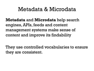 Metadata & Microdata
Metadata and Microdata help search
engines, APIs, feeds and content
management systems make sense of
content and improve its findability
They use controlled vocabularies to ensure
they are consistent.
 