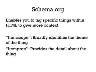 Schema.org
Enables you to tag specific things within
HTML to give more context.
“Itemscope”: Broadly identifies the theme
of the thing
“Itemprop”: Provides the detail about the
thing
 
