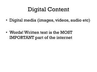 Digital Content
•  Digital media (images, videos, audio etc)
•  Words! Written text is the MOST
IMPORTANT part of the internet
 