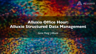 Alluxio Office Hour:
Alluxio Structured Data Management
Gene Pang | Alluxio
 