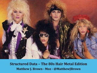 Structured Data – The 80s Hair Metal Edition
Matthew J. Brown - Moz - @MatthewJBrown

 