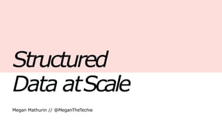Structured
Data atScale
Megan Mathurin // @MeganTheTechie
 