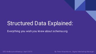 Structured Data Explained:
Everything you wish you knew about schema.org
By Peter Macinkovic, Digital Marketing ManagerSEO Melbourne Meetup | April 2019
 
