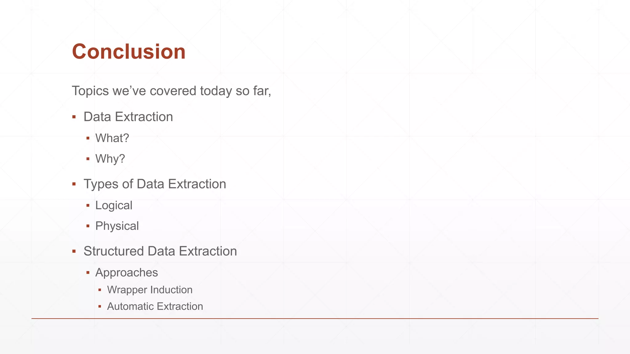 Conclusion
Topics we’ve covered today so far,
▪ Data Extraction
▪ What?
▪ Why?
▪ Types of Data Extraction
▪ Logical
▪ Physical
▪ Structured Data Extraction
▪ Approaches
▪ Wrapper Induction
▪ Automatic Extraction
 