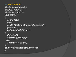  EXAMPLE-
#include<iostream.h>
#include<stdio.h>
#include<ctype.h>
void main()
{
char st[50];
int c;
cout<<“Enter a string of characters”;
gets(st);
for(c=0; st[c]!=‘0’; c++)
{
if(c%2==0)
st[c]=toupper(st[c]);
else
st[c]=tolower(st[c]);
}
cout<<“Converted string = “<<st;
}
 