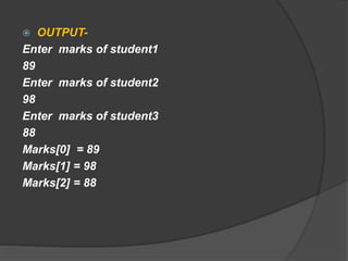  OUTPUT-
Enter marks of student1
89
Enter marks of student2
98
Enter marks of student3
88
Marks[0] = 89
Marks[1] = 98
Marks[2] = 88
 