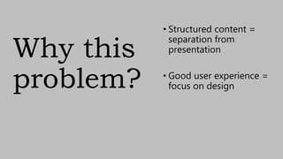 Why this
problem?
• Structured content =
separation from
presentation
• Good user experience =
focus on design
 