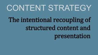 The intentional recoupling of
structured content and
presentation
CONTENT STRATEGY
 