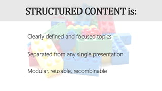 STRUCTUREDCONTENTis:
Clearly defined and focused topics
Separated from any single presentation
Modular, reusable, recombinable
 