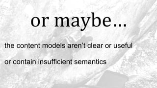 or maybe…
the content models aren’t clear or useful
or contain insufficient semantics
 