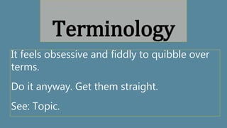 It feels obsessive and fiddly to quibble over
terms.
Do it anyway. Get them straight.
See: Topic.
Terminology
 