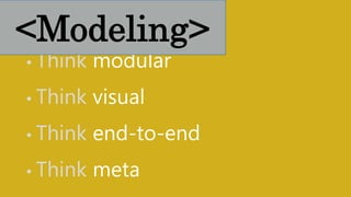 • Think modular
• Think visual
• Think end-to-end
• Think meta
<Modeling>
 