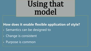 How does it enable flexible application of style?
• Semantics can be designed to
• Change is consistent
• Purpose is common
Using that
model
 