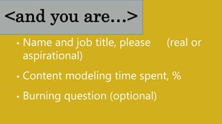 • Name and job title, please (real or
aspirational)
• Content modeling time spent, %
• Burning question (optional)
<and you are…>
 