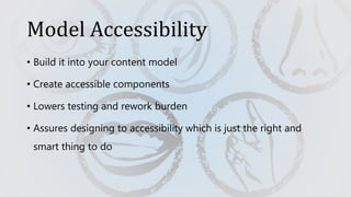Model Accessibility
• Build it into your content model
• Create accessible components
• Lowers testing and rework burden
• Assures designing to accessibility which is just the right and
smart thing to do
 