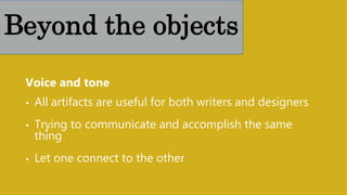 Voice and tone
• All artifacts are useful for both writers and designers
• Trying to communicate and accomplish the same
thing
• Let one connect to the other
Beyond the objects
 