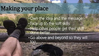 Making your place
•Own the idea and the message
•Face up to the soft skills
•Help other people get their stuff
done better
•Go above and beyond so they will
too
 