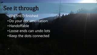 See it through
• FINISHED finished
• Do your documentation
• Handoffable
• Loose ends can undo lots
• Keep the dots connected
 