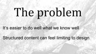 The problem
It’s easier to do well what we know well
Structured content can feel limiting to design
 
