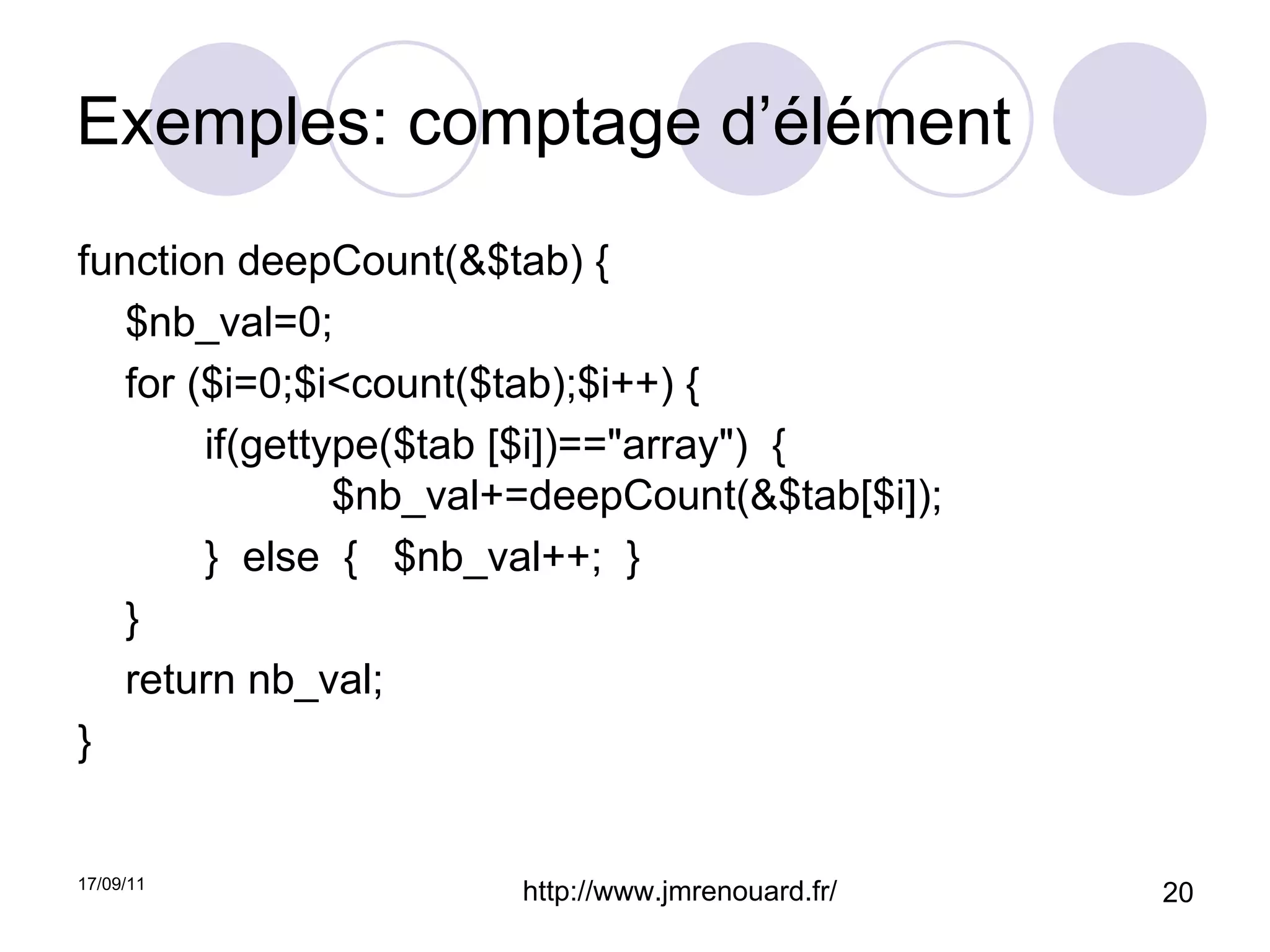 Exemples: comptage d’élément function deepCount(&$tab) { $nb_val=0; for ($i=0;$i<count($tab);$i++) {  if(gettype($tab [$i])=="array")  {  $nb_val+=deepCount(&$tab[$i]);  }  else  {  $nb_val++;  } } return nb_val; } 