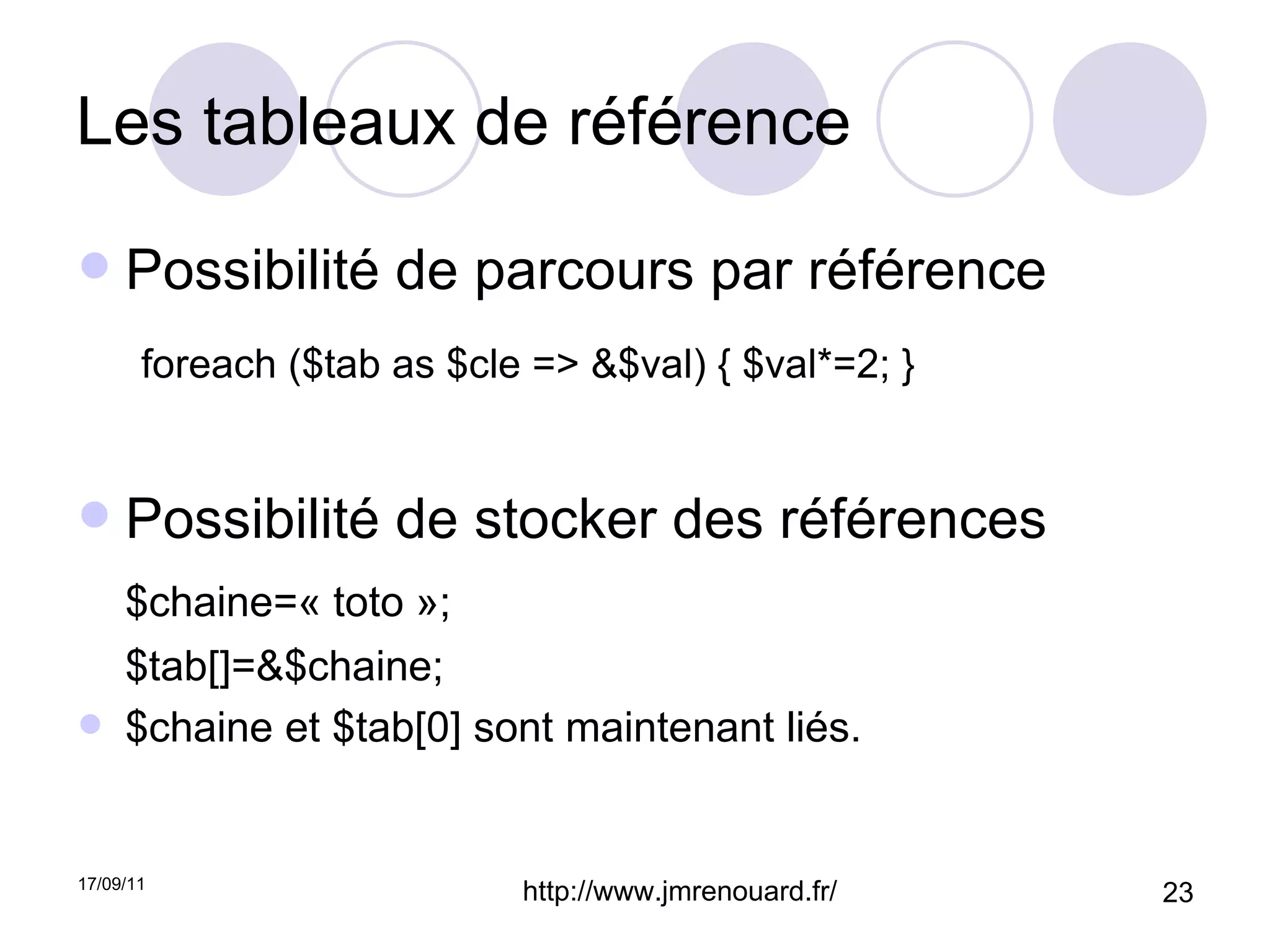 Les tableaux de référence Possibilité de parcours par référence foreach ($tab as $cle => &$val) { $val*=2; } Possibilité de stocker des références $chaine=« toto »; $tab[]=&$chaine; $chaine et $tab[0] sont maintenant liés. 