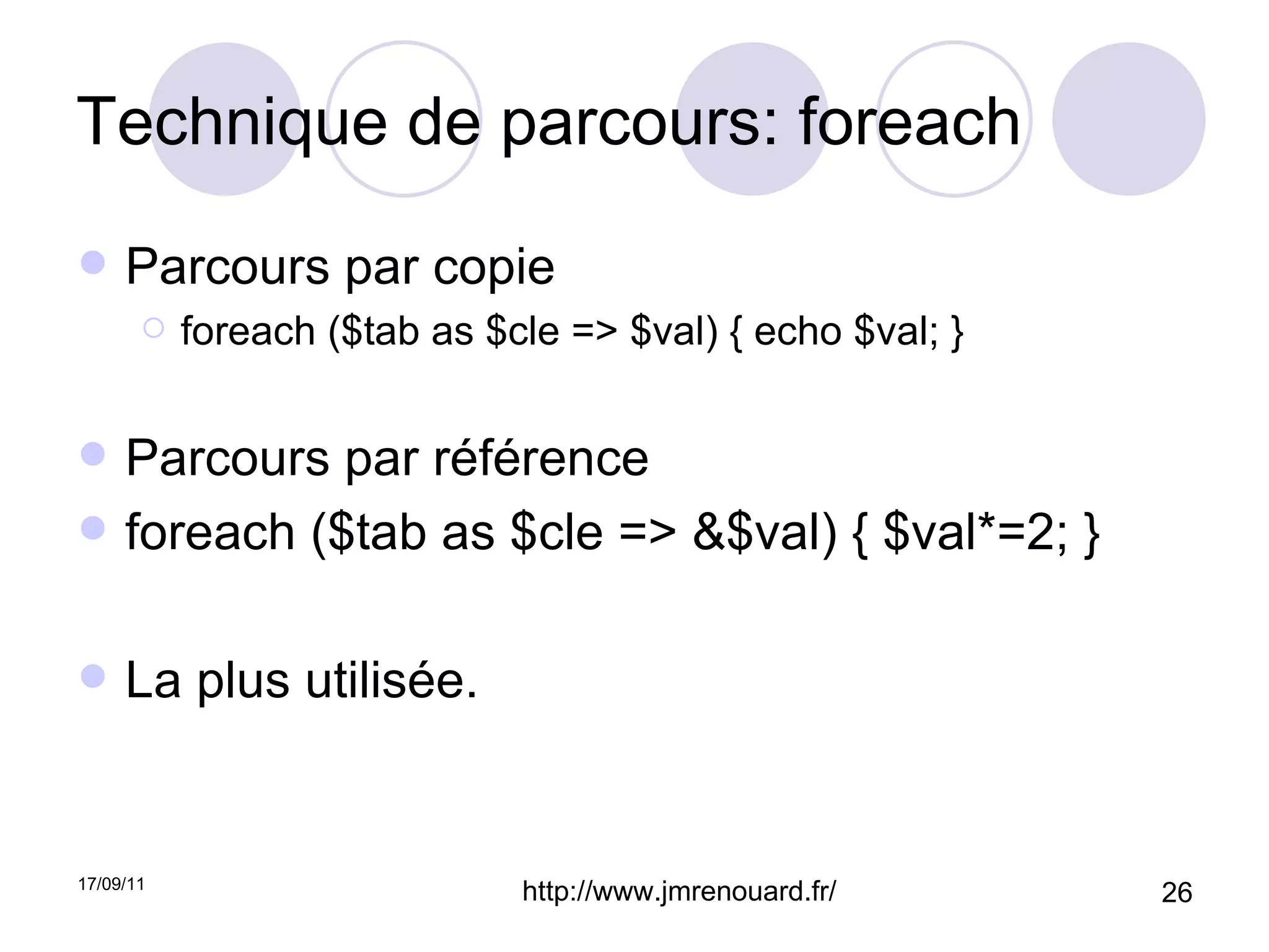 Technique de parcours: foreach Parcours par copie foreach ($tab as $cle => $val) { echo $val; } Parcours par référence foreach ($tab as $cle => &$val) { $val*=2; } La plus utilisée. 
