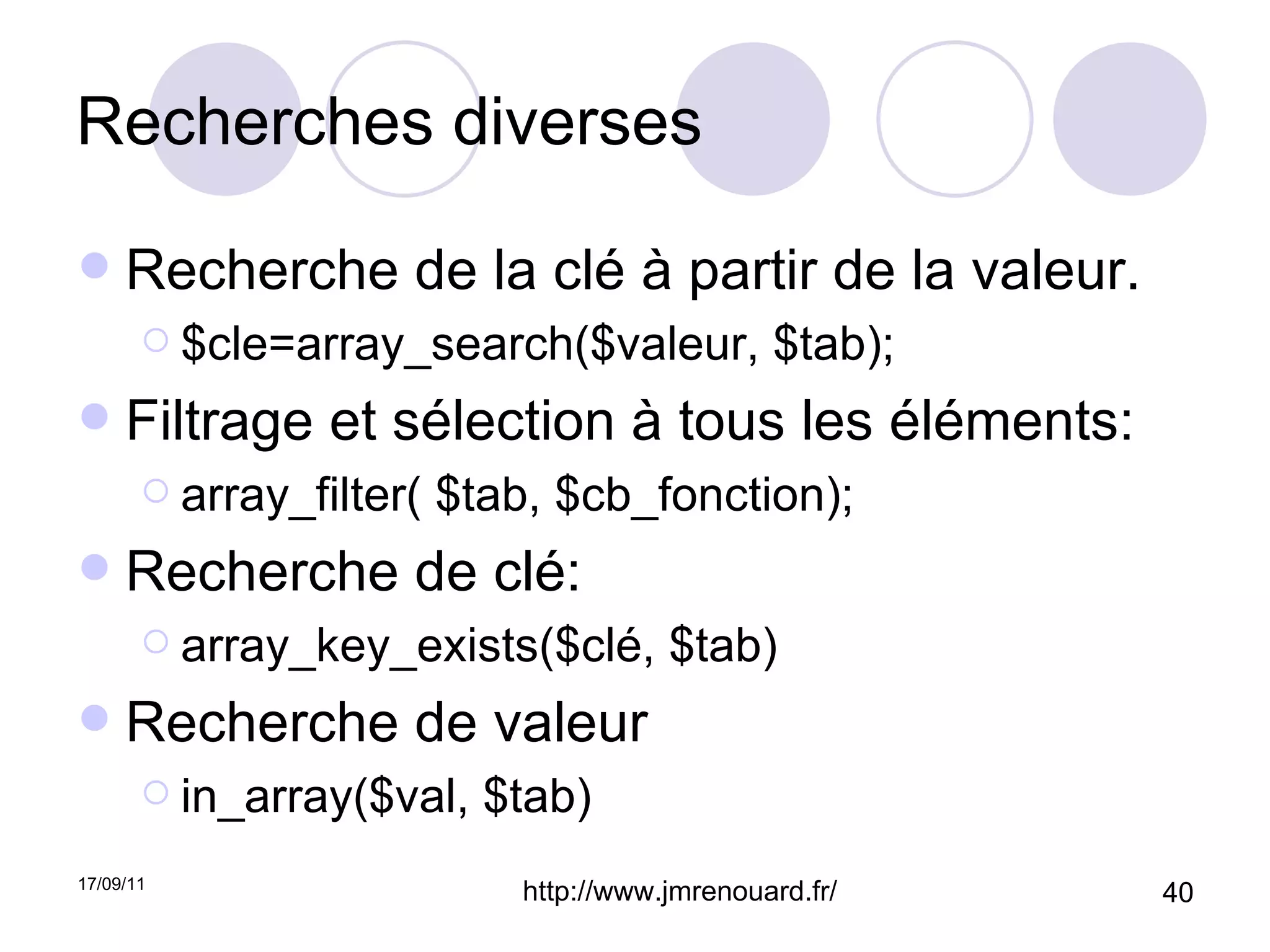 Recherches diverses Recherche de la clé à partir de la valeur. $cle=array_search($valeur, $tab); Filtrage et sélection à tous les éléments: array_filter( $tab, $cb_fonction); Recherche de clé: array_key_exists($clé, $tab) Recherche de valeur in_array($val, $tab) 