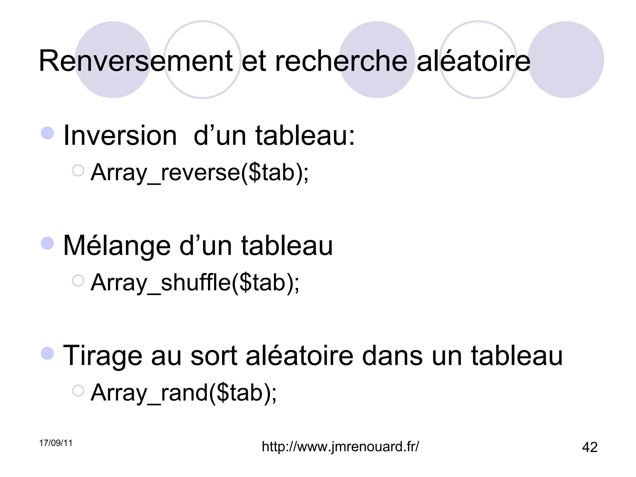 Renversement et recherche aléatoire Inversion  d’un tableau: Array_reverse($tab); Mélange d’un tableau Array_shuffle($tab); Tirage au sort aléatoire dans un tableau Array_rand($tab); 