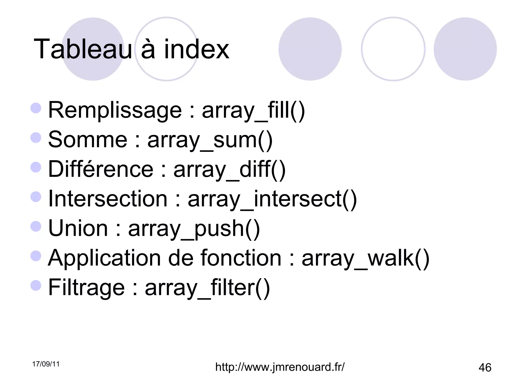 Tableau à index Remplissage : array_fill() Somme : array_sum() Différence : array_diff() Intersection : array_intersect() Union : array_push() Application de fonction : array_walk() Filtrage : array_filter() 