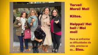 Terve!/
Moro!/ Moi!
Kiitos.
Heippa!/ Hei
hei! / Moi
moi!
Para se enfrentar
as dificuldades da
vida, precisa-se
de… Sisu.
 