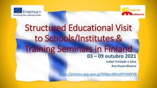 Structured Educational Visit
to Schools/Institutes &
Training Seminars in Finland
03 – 09 outubro 2021
Isabel Trindade e Silva
Ana Paula Oliveira
https://photos.app.goo.gl/Dh8ecdMutRFhtMFX9
 
