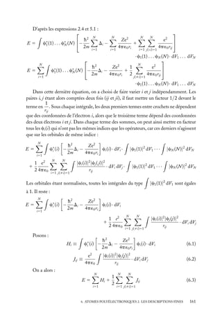 D’après les expressions 2.4 et 5.1 :

2 N
∗
∗
− h
c1 (1) . . . cN (N )
Di −
E5
2m
i51

N

i51

N

2

Ze
1
4p ´0 ri

N

i51 j(<i)51


2

e

4p ´0 rij

· c1 (1) . . . cN (N ) · dV1 . . . dVN

N
2
2
2
1
h
Ze
e

c∗ (1) . . . c∗ (N ) − Di −
1
1
N
2m
4p ´0 ri
2
4p ´0 rij


N

E5
i51

j(ﬁi)51

· c1 (1) . . . cN (N ) · dV1 . . . dVN
Dans cette dernière équation, on a choisi de faire varier i et j indépendamment. Les
paires i, j étant alors comptées deux fois (ij et ji), il faut mettre un facteur 1/2 devant le
1
terme en . Sous chaque intégrale, les deux premiers termes entre crochets ne dépendent
rij
que des coordonnées de l’électron i, alors que le troisième terme dépend des coordonnées
des deux électrons i et j. Dans chaque terme des sommes, on peut ainsi mettre en facteur
tous les ci (i) qui n’ont pas les mêmes indices que les opérateurs, car ces derniers n’agissent
que sur les orbitales de même indice :
N

c∗ (i) −
i

E5
i51

N

1 e2
1
2 4p ´0

h2
Ze2
Di −
ci (i) · dVi ·
2m
4p ´0 ri

N

i51 j(ﬁi)51

|c1 (1)|2 dV1 · · ·

|ci (i)|2 |cj ( j)|2
· dVi dVj ·
rij

|c1 (1)|2 dV1 · · ·

Les orbitales étant normalisées, toutes les intégrales du type

|cN (N )|2 dVN
|cN (N )|2 dVN

|c1 (1)|2 dV1 sont égales

à 1. Il reste :
N

c∗ (i) −
i

E5
i51

h2
Ze2
Di −
ci (i) · dVi
2m
4p ´0 ri
1 e2
1
2 4p ´0

Posons :

N

N

i51 j(ﬁi)51

|ci (i)|2 |cj (j)|2
· dVi dVj
rij

c∗ (i) −
i

Hi ≡
Jij ≡

h2
Ze2
Di −
ci (i) · dVi
2m
4p ´0 ri

(6.1)

e2
4p ´0

|ci (i)|2 |cj (j)|2
· dVi dVj
rij

(6.2)

On a alors :

N

E5

Hi 1
i51

1
2

N

N

Jij

(6.3)

i51 j(ﬁi)51

6. ATOMES POLYÉLECTRONIQUES 2. LES DESCRIPTIONS FINES

161

 