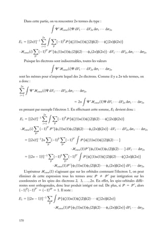 Dans cette partie, on va rencontrer 2n termes du type :
C∗ Hcœur (i)C dV1 · · · dV2n ds1 · · · ds2n
2n

E1 5 [(2n)!]−1

(−1)P P {c∗ (1)a(1)c∗ (2)b(2) · · · c∗ (2n)b(2n)}
1
1
n
i51

· Hcœur (i)

P

(−1) P {c1 (1)a(1)c1 (2)b(2) · · · cn (2n)b(2n)}· dV1 · · · dV2n ds1 · · · ds2n
P

P

Puisque les électrons sont indiscernables, toutes les valeurs
C∗ Hcœur (i)C dV1 · · · dV2n ds1 · · · ds2n
sont les mêmes pour n’importe lequel des 2n électrons. Comme il y a 2n tels termes, on
a donc :
2n

C∗ Hcœur (i)C dV1 · · · dV2n ds1 · · · ds2n
i51

5 2n

C∗ Hcœur (1)C dV1 · · · dV2n ds1 · · · ds2n

en prenant par exemple l’électron 1. En effectuant cette somme, E1 devient donc :
2n
−1

(−1)P P {c∗ (1)a(1)c∗ (2)b(2) · · · c∗ (2n)b(2n)}
1
1
n

E1 5 [(2n)!]

i51

P

P

· Hcœur (i)

(−1) P {c1 (1)a(1)c1 (2)b(2) · · · cn (2n)b(2n)}· dV1 · · · dV2n ds1 · · · ds2n
P

5 [(2n)!]−1 2n

(−1)P
P

(−1)P

P {c∗ (1)a(1)c∗ (2)b(2) · · · }
1
1

P

· Hcœur (1)P {c1 (1)a(1)c1 (2)b(2) · · · } dV1 · · · ds2n
5 [(2n − 1)!]−1

(−1)P
P

(−1)P

P {c∗ (1)a(1)c∗ (2)b(2) · · · c∗ (2n)b(2n)}
1
1
n

P

· Hcœur (1)P {c1 (1)a(1)c1 (2)b(2) · · · cn (2n)b(2n)} dV1 · · · ds2n
L’opérateur Hcœur (1) n’agissant que sur les orbitales contenant l’électron 1, on peut
éliminer de cette expression tous les termes avec P ﬁ P par intégration sur les
coordonnées et les spins des électrons 2, 3, . . . , 2n. En effet, les spin-orbitales différentes sont orthogonales, donc leur produit intégré est nul. De plus, si P 5 P , alors
(−1)P (−1)P 5 (−1)2P 5 1. Il reste :
E1 5 [(2n − 1)!]−1

P {c∗ (1)a(1)c∗ (2)b(2) · · · c∗ (2n)b(2n)}
1
1
n
P

· Hcœur (1)P {c1 (1)a(1)c1 (2)b(2) · · · cn (2n)b(2n)} dV1 · · · ds2n

170

 