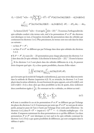 E2 5 [(2n)!]−1 n(2n − 1)

(−1)P (−1)P P {c∗ (1)a(1)c∗ (2)b(2) · · · c∗ (2n)b(2n)}
1
1
n
P

P

e2
· P {c1 (1)a(1)c1 (2)b(2) · · · cn (2n)b(2n)}· dV1 · · · dV2n ds1 · · · ds2n
4p ´0 r12
1
Le facteur [(2n)!]−1 n(2n − 1) est égal à [(2n − 2)!]−1 . À nouveau, l’orthogonalité des
2
spin-orbitales conduit à des termes nuls, sauf si les permutations P et P des électrons
sont identiques en tout, à l’exception éventuelle des permutations dans des orbitales qui
contiennent les électrons 1 et 2. Plus précisément, les termes sont non nuls dans les deux
cas suivants :
– ou bien P 5 P ;
– ou bien P et P ne diffèrent que par l’échange dans deux spin-orbitales des électrons
1 et 2.

• Si P 5 P , il y aura (2n − 2)! permutations pour chaque placement des électrons 1 et
2 dans deux des 2n spin-orbitales. Cela élimine le facteur [(2n − 2)!]−1 . Il reste le facteur
1
. Si les électrons 1 et 2 sont placés dans des orbitales différentes ci et cj , ils peuvent
2
avoir n’importe quel spin : il y a donc quatre possibilités, chacune d’elles valant :
1
2

c∗ (1)c∗ (2)
i
j

e2
ci (1)cj (2) dV1 dV2
4p ´0 r12

qui n’est autre que la moitié de l’intégrale coulombienne Jij que nous avons déjà rencontrée
dans la méthode de Hartree (expression 6.2). Si, en revanche, les électrons 1 et 2 sont
placés dans la même orbitale ci , ils sont forcément de spins opposés, soit a(1) et b(2), soit
a(2) et b(1) : il n’y a donc alors que deux possibilités au lieu de quatre, donc seulement
1
deux contributions égales à Jii . En sommant sur les n orbitales, on obtient au total :
2
n

n

n

2

Jij 1
i51 j(ﬁi)51

Jii

(6.7)

i51

• Il reste à considérer le cas où les permutations P et P ne diffèrent que par l’échange
des places des électrons 1 et 2. Commençons par noter que P et P ne sont pas de même
parité, puisqu’on passe de l’une à l’autre par l’échange d’une seule paire d’électrons : les
électrons 1 et 2, donc P 1 P 5 impair et (−1)P1P 5 −1 : il faudra multiplier par −1 le
résultat. Comparons maintenant les deux permutations en ce qu’elles diffèrent. Les deux
permutations P et P sont identiques en tout sauf en les spin-orbitales contenant les
électrons 1 et 2. Il n’y a que quatre possibilités de différences, qui sont consignées dans le
tableau ci-après :
172

 