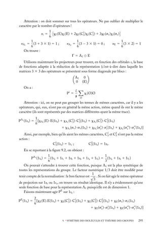 Attention : on doit sommer sur tous les opérateurs. Ne pas oublier de multiplier le
caractère par le nombre d’opérateurs !
1
xG (E)xi (E) 1 2xG (C1 )xi (C1 ) 1 3xG (sv )xi (sv )
3
3
6
1
1
1
nA2 5 (3 − 3 3 1) 5 0 ;
nA1 5 (3 1 3 3 1) 5 1 ;
nE 5 (3 3 2) 5 1
6
6
6
On trouve :
G 5 A1 ⊕ E
ni 5

Utilisons maintenant les projecteurs pour trouver, en fonction des orbitales s, la base
de fonctions adaptée à la réduction de la représentation (c’est-à-dire dans laquelle les
matrices 3 3 3 des opérateurs se présentent sous forme diagonale par blocs :
A1
0
On a :
Pi 5

li
g

0
(E)
xi (O)O
O

Attention : ici, on ne peut pas grouper les termes de mêmes caractères, car il y a les
opérateurs, qui, eux, n’ont pas en général la même action, même quand ils ont le même
caractère (ils sont représentés par des matrices différentes ayant la même trace).
PA1 (1sa ) 5

1
[xA1 (E) · E(1sa ) 1 xA1 (C1 ) · C1 (1sa ) 1 xA1 (C2 ) · C2 (1sa )
3
3
3
3
6
1 xA1 (sv ) · sv (1sa ) 1 xA1 (sv ) · sv (1sa ) 1 xA1 (sv ) · sv (1sa )]

Ainsi, par exemple, bien qu’ils aient les mêmes caractères, C1 et C2 n’ont pas la même
3
3
action :
C2 (1sa ) 5 1sb .
C1 (1sa ) 5 1sc ;
3
3
En se reportant à la ﬁgure 9.2, on obtient :
1
1
(1sa 1 1sc 1 1sb 1 1sb 1 1sa 1 1sc ) 5 (1sa 1 1sb 1 1sc )
6
3
On pouvait s’attendre à trouver cette fonction, puisque A1 est la plus symétrique de
toutes les représentations du groupe. Le facteur numérique 1/3 doit être modiﬁé pour
1
tenir compte de la normalisation : le bon facteur est √ . Si on fait agir le même opérateur
3
de projection sur 1sb ou 1sc , on trouve un résultat identique. Il n’y a évidemment qu’une
seule fonction de base pour la représentation A1 puisqu’elle est de dimension 1.
Faisons maintenant agir PE sur 1sa :
PA1 (1sa ) 5

PE (1sa ) 5

2
[xE (E).E(1sa ) 1 xE (C1 ) · C1 (1sa ) 1 xE (C2 ) · C2 (1sa ) 1 xE (sv ) · sv (1sa )
3
3
3
3
6
1 xE (sv ) · sv (1sa ) 1 xE (sv ) · sv (1sa )]
9. ∗ SYMÉTRIE DES MOLÉCULES ET THÉORIE DES GROUPES

295

 