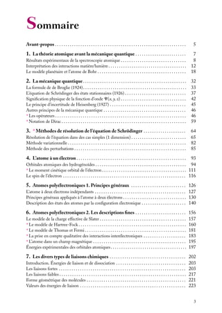 Sommaire
Avant-propos . . . . . . . . . . . . . . . . . . . . . . . . . . . . . . . . . . . . . . . . . . . . . . . . . . . . . . . . . . . . . .

5

1. La théorie atomique avant la mécanique quantique . . . . . . . . . . . . . . . . . . . . . . . .

7
8
12
18

Résultats expérimentaux de la spectroscopie atomique . . . . . . . . . . . . . . . . . . . . . . . . . . . . . . .
Interprétation des interactions matière/lumière . . . . . . . . . . . . . . . . . . . . . . . . . . . . . . . . . . . . .
Le modèle planétaire et l’atome de Bohr . . . . . . . . . . . . . . . . . . . . . . . . . . . . . . . . . . . . . . . . . .

2. La mécanique quantique . . . . . . . . . . . . . . . . . . . . . . . . . . . . . . . . . . . . . . . . . . . . . . . . . 32
La formule de de Broglie (1924) . . . . . . . . . . . . . . . . . . . . . . . . . . . . . . . . . . . . . . . . . . . . . . . . .
L’équation de Schrödinger des états stationnaires (1926) . . . . . . . . . . . . . . . . . . . . . . . . . . . . .
Signiﬁcation physique de la fonction d’onde C(x, y, z) . . . . . . . . . . . . . . . . . . . . . . . . . . . . . . .
Le principe d’incertitude de Heisenberg (1927) . . . . . . . . . . . . . . . . . . . . . . . . . . . . . . . . . . . .
Autres principes de la mécanique quantique . . . . . . . . . . . . . . . . . . . . . . . . . . . . . . . . . . . . . . .
∗ Les opérateurs . . . . . . . . . . . . . . . . . . . . . . . . . . . . . . . . . . . . . . . . . . . . . . . . . . . . . . . . . . . . . .
∗ Notation de Dirac . . . . . . . . . . . . . . . . . . . . . . . . . . . . . . . . . . . . . . . . . . . . . . . . . . . . . . . . . . .

3. ∗ Méthodes de résolution de l’équation de Schrödinger . . . . . . . . . . . . . . . . . . . .
Résolution de l’équation dans des cas simples (1 dimension) . . . . . . . . . . . . . . . . . . . . . . . . . .
Méthode variationnelle . . . . . . . . . . . . . . . . . . . . . . . . . . . . . . . . . . . . . . . . . . . . . . . . . . . . . . . .
Méthode des perturbations . . . . . . . . . . . . . . . . . . . . . . . . . . . . . . . . . . . . . . . . . . . . . . . . . . . . .

33
37
42
45
46
46
59
64
65
82
85

4. L’atome à un électron . . . . . . . . . . . . . . . . . . . . . . . . . . . . . . . . . . . . . . . . . . . . . . . . . . . . 93
Orbitales atomiques des hydrogénoïdes . . . . . . . . . . . . . . . . . . . . . . . . . . . . . . . . . . . . . . . . . . . 94
∗ Le moment cinétique orbital de l’électron . . . . . . . . . . . . . . . . . . . . . . . . . . . . . . . . . . . . . . . . 111
Le spin de l’électron . . . . . . . . . . . . . . . . . . . . . . . . . . . . . . . . . . . . . . . . . . . . . . . . . . . . . . . . . . 116

5. Atomes polyélectroniques 1. Principes généraux . . . . . . . . . . . . . . . . . . . . . . . . . . 126
L’atome à deux électrons indépendants . . . . . . . . . . . . . . . . . . . . . . . . . . . . . . . . . . . . . . . . . . . 127
Principes généraux appliqués à l’atome à deux électrons . . . . . . . . . . . . . . . . . . . . . . . . . . . . . . 130
Description des états des atomes par la conﬁguration électronique . . . . . . . . . . . . . . . . . . . . . 140

6. Atomes polyélectroniques 2. Les descriptions ﬁnes . . . . . . . . . . . . . . . . . . . . . . . . 156
Le modèle de la charge effective de Slater . . . . . . . . . . . . . . . . . . . . . . . . . . . . . . . . . . . . . . . . .
∗ Le modèle de Hartree-Fock . . . . . . . . . . . . . . . . . . . . . . . . . . . . . . . . . . . . . . . . . . . . . . . . . . .
∗ Le modèle de Thomas et Fermi . . . . . . . . . . . . . . . . . . . . . . . . . . . . . . . . . . . . . . . . . . . . . . . .
∗ La prise en compte qualitative des interactions interélectroniques . . . . . . . . . . . . . . . . . . . .
∗ L’atome dans un champ magnétique . . . . . . . . . . . . . . . . . . . . . . . . . . . . . . . . . . . . . . . . . . . .
Énergies expérimentales des orbitales atomiques . . . . . . . . . . . . . . . . . . . . . . . . . . . . . . . . . . . .

157
160
181
183
195
197

7. Les divers types de liaisons chimiques . . . . . . . . . . . . . . . . . . . . . . . . . . . . . . . . . . . . 202
Introduction. Énergies de liaison et de dissociation . . . . . . . . . . . . . . . . . . . . . . . . . . . . . . . . .
Les liaisons fortes . . . . . . . . . . . . . . . . . . . . . . . . . . . . . . . . . . . . . . . . . . . . . . . . . . . . . . . . . . . .
Les liaisons faibles . . . . . . . . . . . . . . . . . . . . . . . . . . . . . . . . . . . . . . . . . . . . . . . . . . . . . . . . . . . .
Forme géométrique des molécules . . . . . . . . . . . . . . . . . . . . . . . . . . . . . . . . . . . . . . . . . . . . . . .
Valeurs des énergies de liaison . . . . . . . . . . . . . . . . . . . . . . . . . . . . . . . . . . . . . . . . . . . . . . . . . .

203
203
217
221
223
3

 