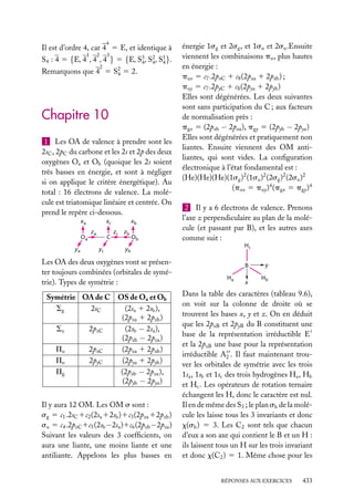 4

Il est d’ordre 4, car 4 5 E, et identique à
1

2

3

S4 : 4 5 {E, 4 , 4 , 4 } 5 {E, S3 , S2 , S1 }.
4 4 4
2

Remarquons que 4 5 S2 5 2.
4

Chapitre 10
1 Les OA de valence à prendre sont les
2sC , 2pC du carbone et les 2s et 2p des deux
oxygènes Oa et Ob (quoique les 2s soient
très basses en énergie, et sont à négliger
si on applique le critère énergétique). Au
total : 16 électrons de valence. La molécule est triatomique linéaire et centrée. On
prend le repère ci-dessous.
xa
Oa
ya

xc
za

C
yc

xb
zc zb

Ob

énergie 1sg et 2sg , et 1su et 2su .Ensuite
viennent les combinaisons pu , plus hautes
en énergie :
pux 5 c7 .2pxC 1 c8 (2pxa 1 2pxb ) ;
puy 5 c7 .2pyC 1 c8 (2pya 1 2pyb )
Elles sont dégénérées. Les deux suivantes
sont sans participation du C ; aux facteurs
de normalisation près :
pgx 5 (2pxb − 2pxa ), pgy 5 (2pyb − 2pya )
Elles sont dégénérées et pratiquement non
liantes. Ensuite viennent des OM antiliantes, qui sont vides. La conﬁguration
électronique à l’état fondamental est :
(He)(He)(He)(1sg )2 (1su )2 (2sg )2 (2su )2
(pux 5 puy )4 (pgx 5 pgy )4
2 Il y a 6 électrons de valence. Prenons
l’axe z perpendiculaire au plan de la molécule (et passant par B), et les autres axes
comme suit :
Hc

yb

Les OA des deux oxygènes vont se présenter toujours combinées (orbitales de symétrie). Types de symétrie :
Symétrie OA de C OS de Oa et Ob
Sg
2sC
(2sa 1 2sb ),
(2pza 1 2pzb )
Su
2pzC
(2sb − 2sa ),
(2pzb − 2pza )
Pu
2pxC
(2pxa 1 2pxb )
Pu
2pyC
(2pya 1 2pyb )
Pg
(2pxb − 2pxa ),
(2pyb − 2pya )
Il y aura 12 OM. Les OM s sont :
sg 5 c1 .2sC 1c2 (2sa 12sb )1c3 (2pza 12pzb )
su 5 c4 .2pzC 1c5 (2sb −2sa )1c6 (2pzb −2pza )
Suivant les valeurs des 3 coefﬁcients, on
aura une liante, une moins liante et une
antiliante. Appelons les plus basses en

B
Ha

x

y
Hb

Dans la table des caractères (tableau 9.6),
on voit sur la colonne de droite où se
trouvent les bases x, y et z. On en déduit
que les 2pxB et 2pyB du B constituent une
base de la représentation irréductible E
et la 2pzB une base pour la représentation
irréductible A2 . Il faut maintenant trouver les orbitales de symétrie avec les trois
1sa , 1sb et 1sc des trois hydrogènes Ha , Hb
et Hc . Les opérateurs de rotation ternaire
échangent les H, donc le caractère est nul.
Il en de même des S3 ; le plan sh de la molécule les laisse tous les 3 invariants et donc
x(sh ) 5 3. Les C2 sont tels que chacun
d’eux a son axe qui contient le B et un H :
ils laissent tous un H sur les trois invariant
et donc x(C2 ) 5 1. Même chose pour les
RÉPONSES AUX EXERCICES

433

 
