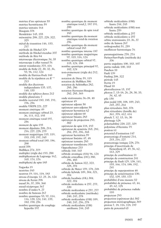 matrice d’un operateur 55
´
matrice hermitienne 59
matrice unitaire 164
Mauguin 378
Mendeleı 145, 155
¨ev
mesomerie 208, 227, 228, 322,
´
´
329
metal de transition 146, 153,
´
217
methode de Huckel 329
´
¨
methode de Huckel etendue 337
´
¨
´
methode de Ritz 84
´
microscope electronique 34, 35
´
microscope a effet tunnel 76
`
miroir translatoire 375, 416
modele de Bohr 22, 30, 32, 36,
`
93, 96, 112, 124
modele de Hartree-Fock 160
`
modele de la repulsion en R−n
`
´
213
modele des electrons
`
´
independants 135, 137,
´
140, 155
modele des spheres dures 212
`
`
modele planetaire 7
`
´
modele vectoriel 183, 185, 191,
`
196, 256
modele VSEPR 221, 227
`
moment cinetique 49
´
moment cinetique orbital 23,
´
36, 111, 112, 195
moment cinetique total 197,
´
256
moment de spin 195
moment dipolaire 208, 214,
216, 227, 228, 275
moment magnetique 115, 119,
´
193, 195, 197, 345
moment orbital total 185, 186,
200
motif 358
Mulliken 274, 319
multiplet (regle du) 193, 200
`
multiplicateur de Lagrange 162,
165, 174, 176
multiplicite de spin 185
´
Nagaoka 19
neutrino 183
neutron 19, 116, 118, 183
niveau d’energie 12, 25, 26, 124
´
niveau de Fermi 398
nœud 36, 37, 358, 360
nœud reciproque 367
´
nombre d’ondes 8, 27
nombre de liaisons 267
nombre quantique 93, 97, 114,
116, 120, 124, 141, 155,
183, 190, 256
nombre quantique de couplage
hyperﬁn 197

nombre quantique de moment
cinetique total J , 187 191,
´
200
nombre quantique de spin total
183
nombre quantique du moment
cinetique total de rotation
´
256
nombre quantique du moment
orbital total 183
nombre quantique interne 187
nombre quantique magnetique
´
97, 115, 116, 124
nombre quantique orbital 97,
115, 124, 188
nombre quantique principal 97,
102, 124
non-croisement (regle de) 212,
`
299
notation de Dirac 59, 119
notation de Mulliken 306
notation de Schonﬂies 282,
¨
285, 286
notation Hermann-Mauguin
282, 285, 369
onde stationnaire 36–38, 40
operateur 49
´
operateur adjoint 50
´
operateur auto-adjoint 50
´
operateur hermitien 62
´
operateur adjoint 60
´
operateur binaire 283
´
operateur de projection 293,
´
302
operateur de spin 118, 193
´
operateur de symetrie 265, 281,
´
´
284, 297, 356, 368
operateur hermitien 59
´
operateur lineaire 47, 48
´
´
operateur ternaire 283
´
operateur translatoire 375
´
Oppenheimer 233
orbitale 160, 165
orbitale atomique (OA) 96, 124
orbitale cristalline (OC) 380,
396, 403
orbitale de liaison 322, 323,
328, 354
orbitale de Slater 159, 178, 248
orbitale hybride 109, 304, 321,
354
orbitale localisee (OL) 304,
´
322, 354
orbitale moleclaire p 257, 277,
´
330
orbitale moleculaire s 257, 277
´
orbitale moleculaire (methode)
´
´
240, 247, 278
orbitale moleculaire (OM) 109,
´
240, 247, 256, 278
orbitale moleculaire (OM)
´
antiliante 244, 245

orbitale moleculaire (OM)
´
liante 244, 245
orbitale moleculaire (OM) non
´
liante 259
orbitale moleculaire g 257
´
orbitale moleculaire u 257
´
orbite stationnaire 23, 36, 37
ordre de liaison 267
orthogonalite 51, 259
´
oscillateur harmonique 76
paramagnetisme 270, 274
´
Pariser-Parr-Pople (methode de)
´
336
partie angulaire 100, 103, 107
partie radiale 100, 103
Paschen 10
Pauli 139
Pauling 208, 322
periode 145
´
Perrin 19
Pfund 10
photoelectron 15, 197
´
photon 7, 15–18, 26, 28, 30, 33,
34, 42, 45
pile 150
plan nodal 100, 108, 109, 243,
245, 257, 264
plan reticulaire 360, 378
´
plan reticulaire (famille de)
´
361, 378, 412, 414
planck 7, 12, 13, 16, 30
pluvinage 128
polarisabilite 220, 227, 329
´
polynome d’Hermite 79
ˆ
positon 61
potentiel d’ionisation 147
pourcentage d’ionicite 214,
´
215, 216, 227
pourcentage ionique 228, 276
principe d’incertitude de
Heisenberg 45, 49, 56, 62,
113, 329
principe de combinaison 11
principe de construction 241
principe de Pauli 129, 138, 141,
155, 166, 174, 188, 192,
241
principe de superposition 40
principe de symetrisation 130,
´
132, 139, 155, 175
probabilite d’une mesure 52
´
probabilite de presence 43, 44,
´
´
49, 62, 128
probabilite de presence radiale
´
´
110
projecteur 293
projection (operateur de) 302
´
projection stereographique 369
´ ´
proton 7, 18, 116, 118, 197
puits de potentiel 65

INDEX

447

 