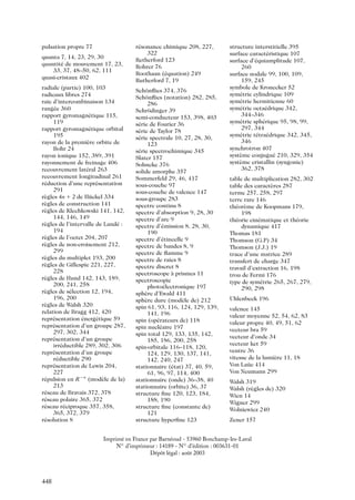 pulsation propre 77
quanta 7, 14, 23, 29, 30
quantite de mouvement 17, 23,
´
33, 37, 48–50, 62, 111
quasi-cristaux 402
radiale (partie) 100, 103
radicaux libres 274
raie d’intercombinaison 134
rangee 360
´
rapport gyromagnetique 115,
´
119
rapport gyromagnetique orbital
´
195
rayon de la premiere orbite de
`
Bohr 24
rayon ionique 152, 389, 391
rayonnement de freinage 406
recouvrement lateral 263
´
recouvrement longitudinal 261
reduction d’une representation
´
´
291
regles 4n 1 2 de Huckel 334
`
¨
regles de construction 141
`
regles de Klechkowski 141, 142,
`
144, 146, 149
regles de l’intervalle de Lande :
`
´
194
regles de l’octet 204, 207
`
regles de non-croisement 212,
`
299
regles du multiplet 193, 200
`
regles de Gillespie 221, 227,
`
228
regles de Hund 142, 143, 189,
`
200, 241, 258
regles de selection 12, 194,
`
´
196, 200
regles de Walsh 320
`
relation de Bragg 412, 420
representation energetique 59
´
´
´
representation d’un groupe 287,
´
297, 302, 344
representation d’un groupe
´
irreductible 289, 302, 306
´
representation d’un groupe
´
reductible 290
´
representation de Lewis 204,
´
227
`
repulsion en R−n (modele de la)
´
213
reseau de Bravais 372, 378
´
reseau polaire 365, 372
´
reseau reciproque 357, 358,
´
´
365, 372, 379
resolution 8
´

resonance chimique 208, 227,
´
322
Retherford 123
Rohrer 76
Roothaan (equation) 249
´
Rutherford 7, 19
Schonﬂies 374, 376
¨
Schonﬂies (notation) 282, 285,
¨
286
Schrodinger 39
¨
semi-conducteur 153, 398, 403
serie de Fourier 36
´
serie de Taylor 78
´
serie spectrale 10, 27, 28, 30,
´
123
serie spectrochimique 345
´
Slater 157
Sohncke 376
solide amorphe 357
Sommerfeld 29, 46, 417
sous-couche 97
sous-couche de valence 147
sous-groupe 283
spectre continu 8
spectre d’absorption 9, 28, 30
spectre d’arc 9
spectre d’emission 8, 28, 30,
´
190
spectre d’etincelle 9
´
spectre de bandes 8, 9
spectre de ﬂamme 9
spectre de raies 8
spectre discret 8
spectroscope a prismes 11
`
spectroscopie
photoelectronique 197
´
sphere d’Ewald 411
`
sphere dure (modele de) 212
`
`
spin 61, 93, 116, 124, 129, 139,
141, 196
spin (operateurs de) 118
´
spin nucleaire 197
´
spin total 129, 133, 135, 142,
185, 186, 200, 258
spin-orbitale 116–118, 120,
124, 129, 130, 137, 141,
142, 240, 247
stationnaire (etat) 37, 40, 59,
´
61, 96, 97, 114, 400
stationnaire (onde) 36–38, 40
stationnaire (orbite) 36, 37
structure ﬁne 120, 123, 184,
188, 190
structure ﬁne (constante de)
121
structure hyperﬁne 123

structure interstitielle 395
surface caracteristique 107
´
surface d’equiamplitude 107,
´
260
surface nodale 99, 100, 109,
159, 245
symbole de Kronecker 52
symetrie cylindrique 109
´
symetrie hermitienne 60
´
symetrie octaedrique 342,
´
´
344–346
symetrie spherique 95, 98, 99,
´
´
297, 344
symetrie tetraedrique 342, 345,
´
´ ´
346
synchrotron 407
systeme conjugue 210, 329, 354
`
´
systeme cristallin (syngonie)
`
362, 378
table de multiplication 282, 302
table des caracteres 287
`
terme 257, 258, 297
terre rare 146
theoreme de Koopmans 179,
´ `
198
theorie cinematique et theorie
´
´
´
dynamique 417
Thomas 181
Thomson (G.P) 34
Thomson (J.J.) 19
trace d’une matrice 289
transfert de charge 347
travail d’extraction 16, 198
trou de Fermi 176
type de symetrie 265, 267, 279,
´
290, 298
Uhlenbeck 196
valence 145
valeur moyenne 52, 54, 62, 83
valeur propre 40, 49, 51, 62
vecteur bra 59
vecteur d’onde 34
vecteur ket 59
ventre 36
vitesse de la lumiere 11, 18
`
Von Laue 414
¨
Von Neumann 299
Walsh 319
Walsh (regles de) 320
`
Wien 14
Wigner 299
Wolniewicz 240
Zener 157

Imprimé en France par Barnéoud - 53960 Bonchamp-les-Laval
N◦ d’imprimeur : 14189 - N◦ d’édition : 003631-01
Dépôt légal : août 2003

448

 