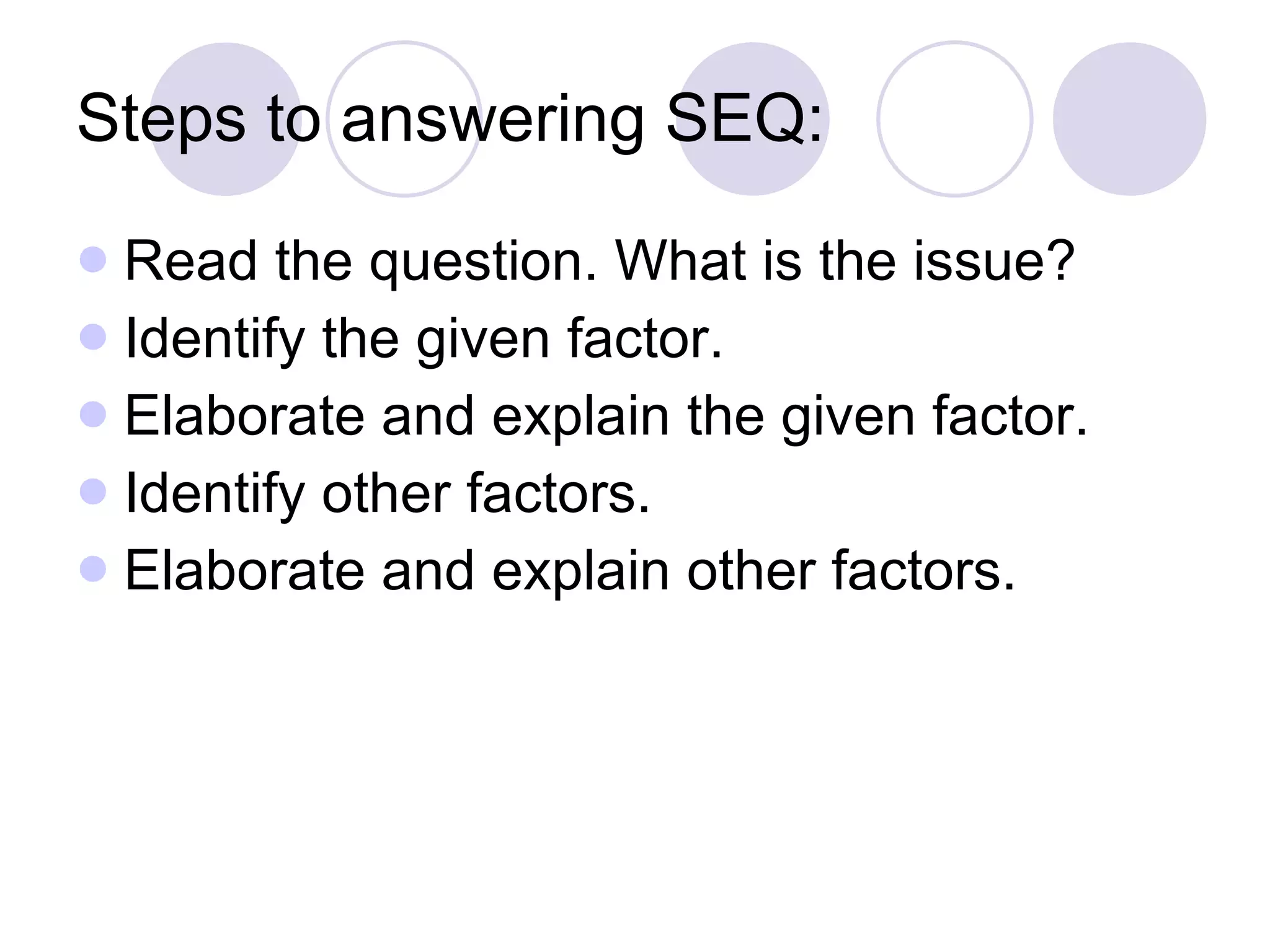 Steps to answering SEQ: Read the question. What is the issue? Identify the given factor. Elaborate and explain the given factor. Identify other factors. Elaborate and explain other factors. 