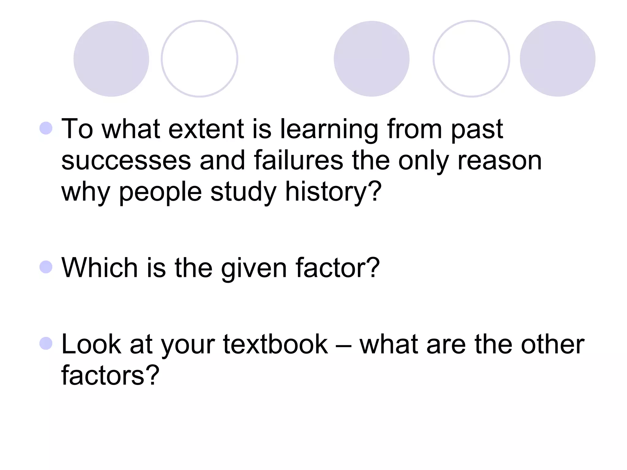 To what extent is learning from past successes and failures the only reason why people study history? Which is the given factor? Look at your textbook – what are the other factors? 