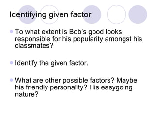 Identifying given factor <ul><li>To what extent is Bob’s good looks responsible for his popularity amongst his classmates?...