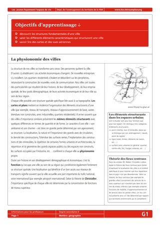 Objectifs d’apprentissage
découvrir les structures fondamentales d’une ville
saisir les différents éléments caractéristiques qui structurent une ville
savoir lire des cartes et des vues aériennes
La physionomie des villes
La structure de nos villes se transforme sans cesse. Des personnes quittent la ville.
D’autres s’y établissent. Les activités économiques changent. De nouvelles entreprises
s’y installent. Les quartiers résidentiels s’étalent et débordent sur les périphéries,
nécessitant la construction de nouvelles voies de communication. Nos villes ont toutes
des particularités qui résultent de leur histoire, de leur développement, de leur emprise
spatiale, de leur poids démographique, de leurs activités économiques et de leur rôle au
sein de leur région.
Chaque ville possède une structure spatiale spéciﬁque liée aussi à sa topographie. Les
cartes et plans mettent en évidence l’organisation des éléments structurants d’une
ville (par exemple, réseau de transports, réseaux d’approvisionnement de base, vastes
étendues non construites, aires industrielles, quartiers résidentiels). Il arrive souvent que
des villes d’importance similaire présentent les mêmes éléments structurants avec
quelques différences en termes de quantité et de forme. Le caractère d’une ville – son
ambiance et son charme – est donc en grande partie déterminé par son agencement,
sa structure. La localisation, la nature et l’importance des grands axes de circulation,
la densité des constructions, l’étendue des surfaces vertes, l’implantation des construc-
tions et des immeubles, la répétition de certaines formes urbaines et architecturales, la
répartition et la géométrie des grands espaces publics ou des espaces non construits,
les surfaces occupées par l’industrie, etc… confèrent à chaque ville sa physionomie
propre.
Outre son histoire et son développement démographique et économique, c’est la
fonction qu’occupe une ville au sein de sa région qui conditionne également fortement
sa structure spatiale. Une localisation qui bénéﬁcie d’un bon accès aux réseaux de
transports signiﬁe souvent que la ville accueille une part importante du traﬁc national,
voire international (par exemple aéroport international). Selon la théorie de Christaller,
l’importance spéciﬁque de chaque ville est déterminée par la concentration de fonctions
de niveau supérieur.
Les jeunes façonnent l‘espace de vie Dépt. de l‘aménagement du territoire de la HSR www.hsr.ch/raumplanung
Informations pour les professeurs Degrés secondaires II
Page 1 Matière: géographie G1
Les éléments structurants
dans les espaces urbains
sont à étudier tant pour leur fonction que
pour leur aspect. On distingue trois catégories
d’éléments structurants:
>> point (clocher, tour d’immeuble, place qui
se distingue par son aménagement, nœuds,
point de repère)
>> ligne (voies, limites, éléments de liaison,
etc.…)
>> surface (aires urbaines en général: quartier,
centre-ville, îlot, franges urbaines, etc.…)
Théorie des lieux centraux
Dans les années 30, Walter Christaller a déve-
loppé la théorie des lieux centraux pour tenter
d’expliquer la localisation des villes à un endroit
spéciﬁque et pour montrer que leur répartition
dans le pays n’est pas désordonnée. Selon sa
théorie, les lieux centraux (par exemple les
grandes villes) concentrent des services de ni-
veau supérieur qui n’existent pas dans les cen-
tres de niveau inférieur (par exemple certaines
fonctions de mobilité, d’approvisionnement et
de services dans les petites villes). Un lieu cen-
tral présente ainsi un rôle déterminé par rapport
aux territoires environnants qui le complètent.
www.fmysql.tu-graz.at
 